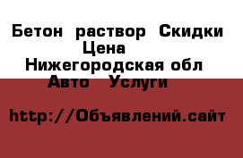 Бетон, раствор. Скидки › Цена ­ 1 - Нижегородская обл. Авто » Услуги   